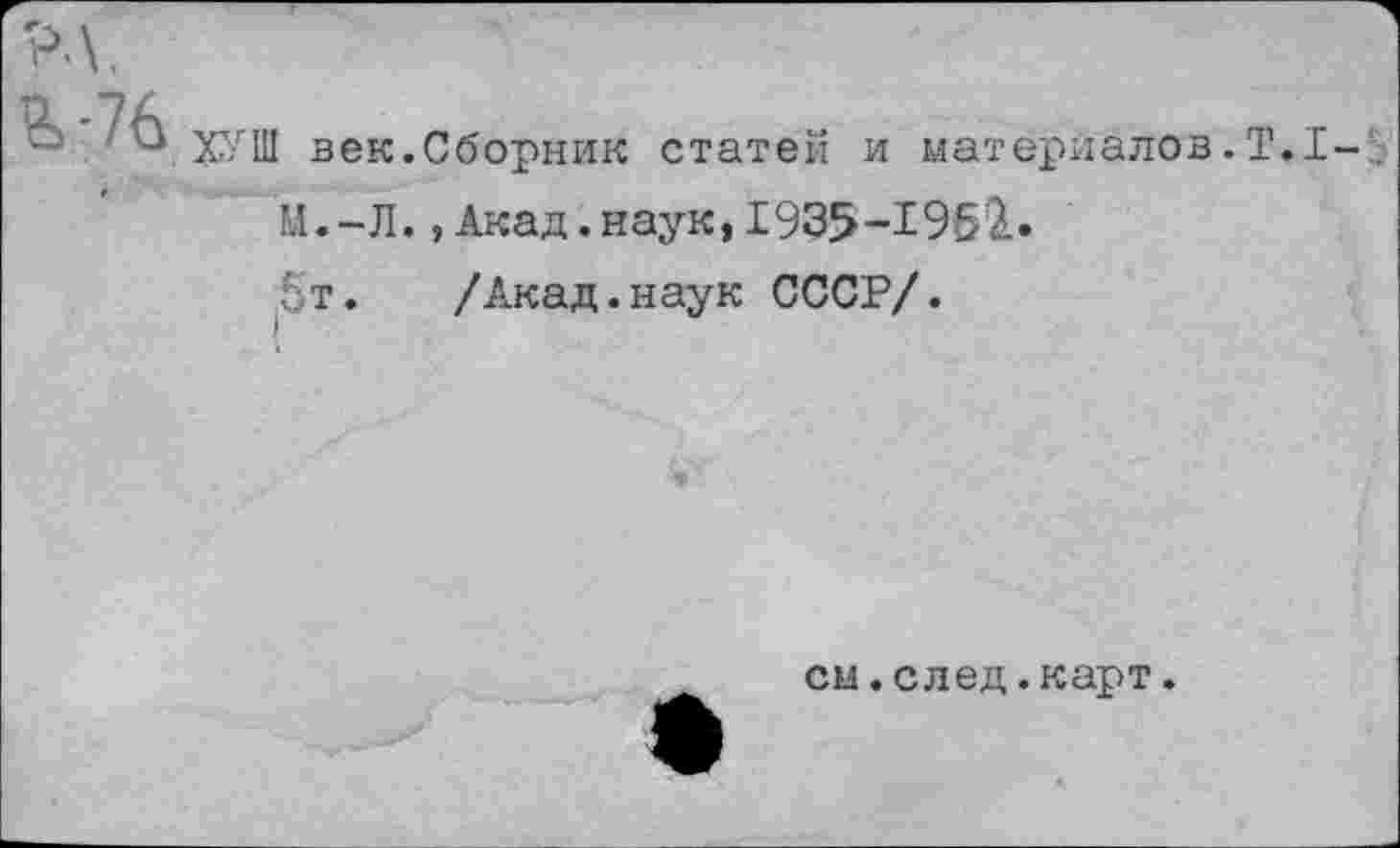 ﻿0. -7А
' Ч ХУШ век.Сборник статей и материалов • Т.1-:.
И.-Л.,Акад.наук, 1935-1952.
5т. /Акад.наук СССР/.
см.след.карт.